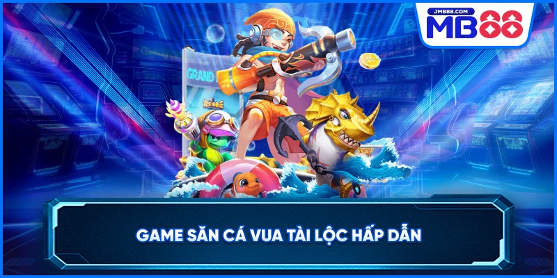 Game săn cá Vua Tài Lộc hấp dẫn